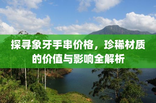探寻象牙手串价格，珍稀材质的价值与影响全解析