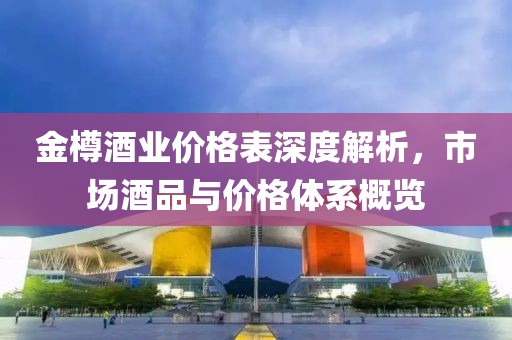 金樽酒业价格表深度解析，市场酒品与价格体系概览