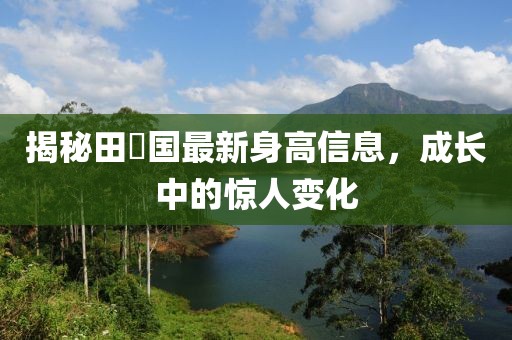 揭秘田柾国最新身高信息，成长中的惊人变化