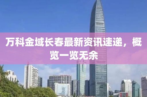 万科金域长春最新资讯速递，概览一览无余