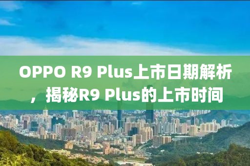 OPPO R9 Plus上市日期解析，揭秘R9 Plus的上市时间