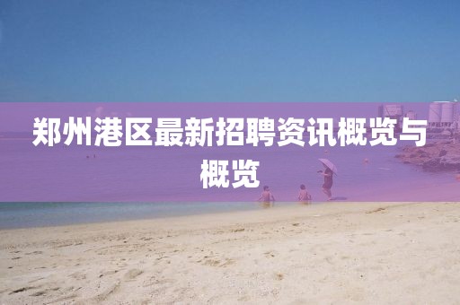 郑州港区最新招聘资讯概览与概览