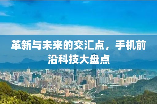 革新与未来的交汇点，手机前沿科技大盘点