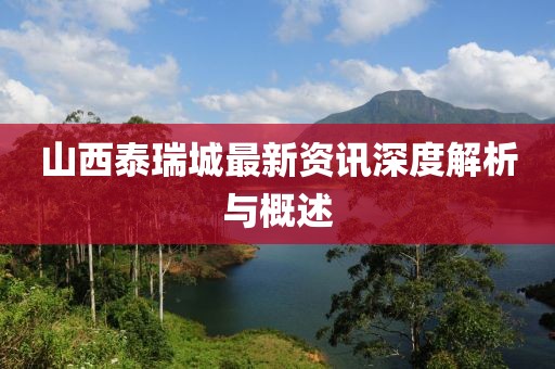 山西泰瑞城最新资讯深度解析与概述