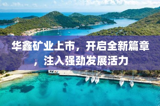 华鑫矿业上市，开启全新篇章，注入强劲发展活力