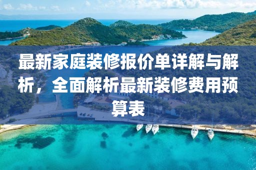 最新家庭装修报价单详解与解析，全面解析最新装修费用预算表