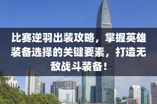 比赛逆羽出装攻略，掌握英雄装备选择的关键要素，打造无敌战斗装备！