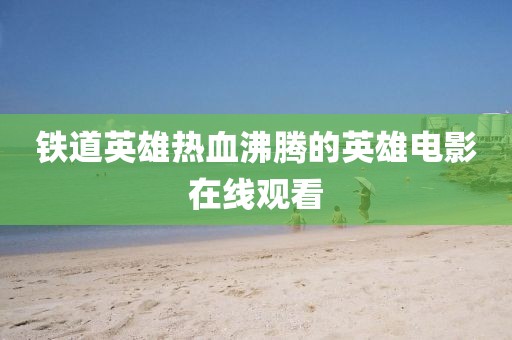 铁道英雄热血沸腾的英雄电影在线观看