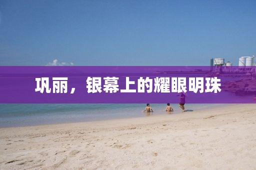 巩丽，银幕上的耀眼明珠