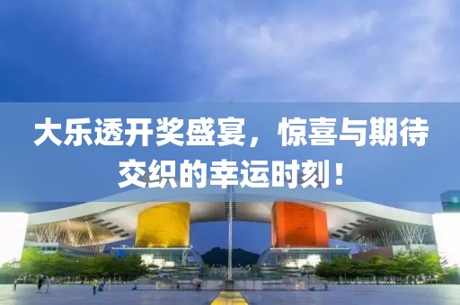 大乐透开奖盛宴，惊喜与期待交织的幸运时刻！