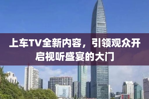 上车TV全新内容，引领观众开启视听盛宴的大门
