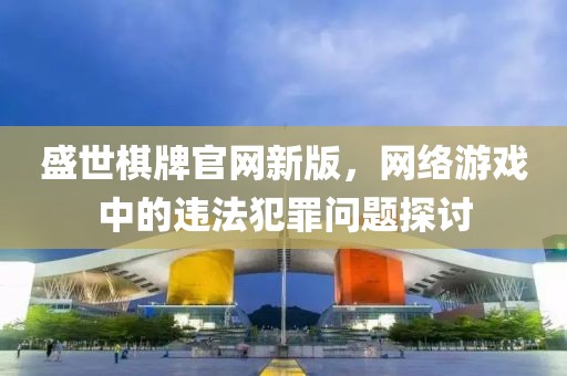 盛世棋牌官网新版，网络游戏中的违法犯罪问题探讨