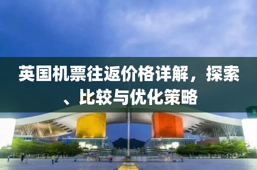 英国机票往返价格详解，探索、比较与优化策略