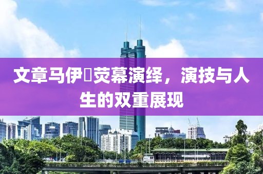文章马伊琍荧幕演绎，演技与人生的双重展现