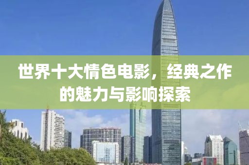世界十大情色电影，经典之作的魅力与影响探索