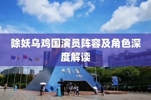 除妖乌鸡国演员阵容及角色深度解读