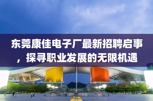 东莞康佳电子厂最新招聘启事，探寻职业发展的无限机遇