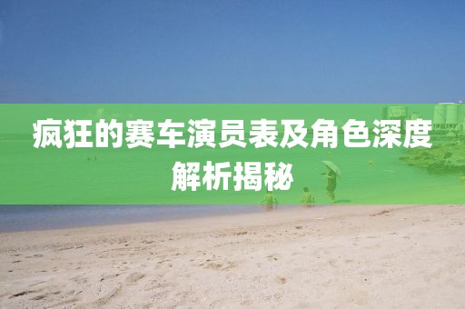 疯狂的赛车演员表及角色深度解析揭秘