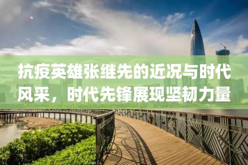 抗疫英雄张继先的近况与时代风采，时代先锋展现坚韧力量