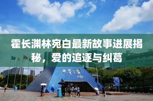 霍长渊林宛白最新故事进展揭秘，爱的追逐与纠葛