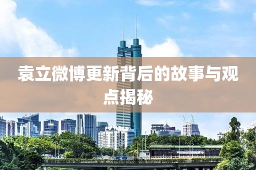 袁立微博更新背后的故事与观点揭秘