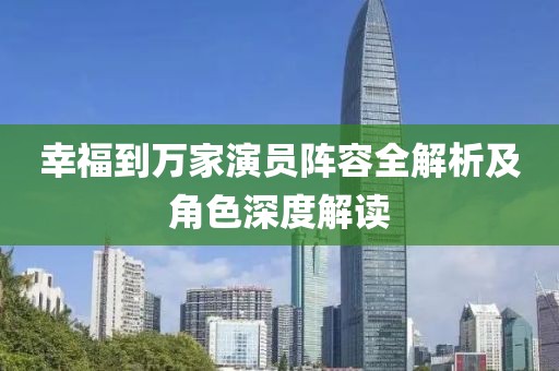 幸福到万家演员阵容全解析及角色深度解读