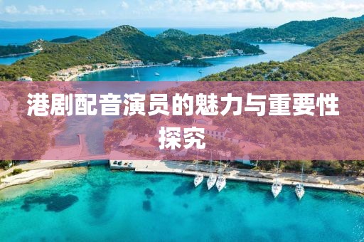 港剧配音演员的魅力与重要性探究