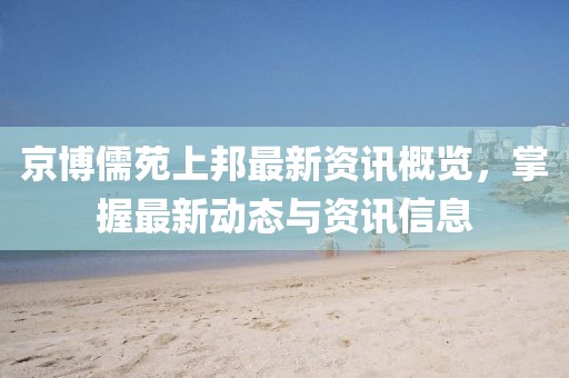 京博儒苑上邦最新资讯概览，掌握最新动态与资讯信息