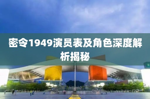密令1949演员表及角色深度解析揭秘