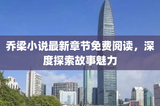 乔梁小说最新章节免费阅读，深度探索故事魅力