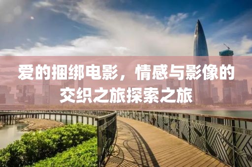 爱的捆绑电影，情感与影像的交织之旅探索之旅