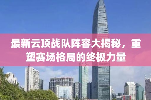 最新云顶战队阵容大揭秘，重塑赛场格局的终极力量