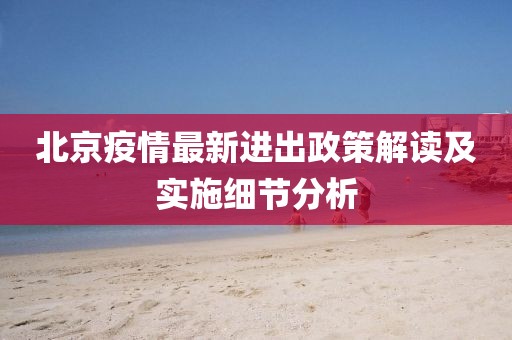 北京疫情最新进出政策解读及实施细节分析