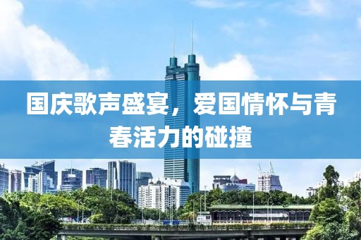 国庆歌声盛宴，爱国情怀与青春活力的碰撞