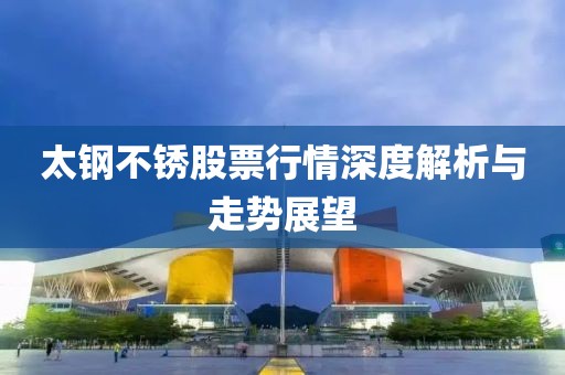 太钢不锈股票行情深度解析与走势展望