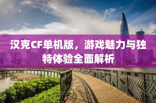 汉克CF单机版，游戏魅力与独特体验全面解析