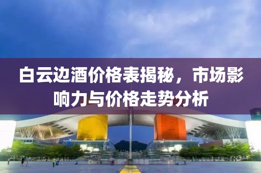 白云边酒价格表揭秘，市场影响力与价格走势分析
