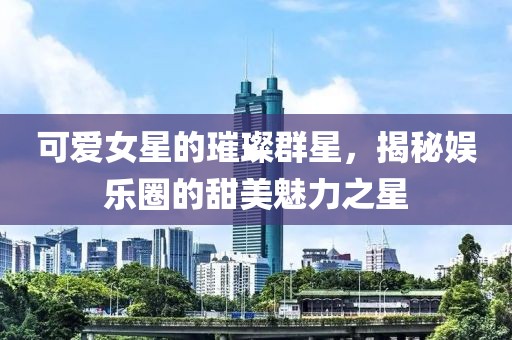 可爱女星的璀璨群星，揭秘娱乐圈的甜美魅力之星