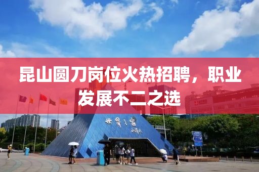 昆山圆刀岗位火热招聘，职业发展不二之选