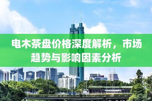 电木茶盘价格深度解析，市场趋势与影响因素分析