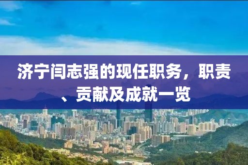 济宁闫志强的现任职务，职责、贡献及成就一览