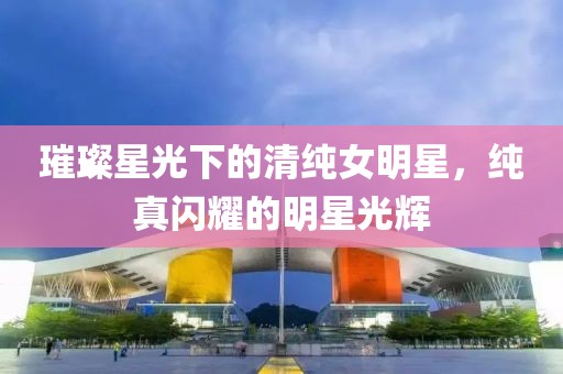 璀璨星光下的清纯女明星，纯真闪耀的明星光辉