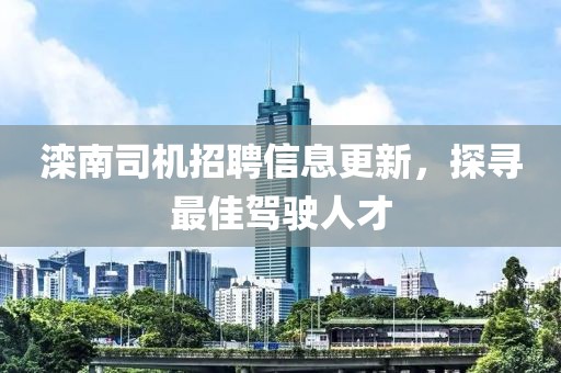 滦南司机招聘信息更新，探寻最佳驾驶人才