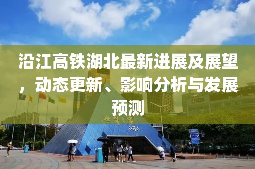 沿江高铁湖北最新进展及展望，动态更新、影响分析与发展预测
