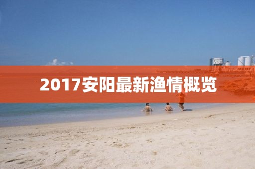 2017安阳最新渔情概览