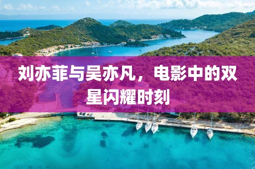 刘亦菲与吴亦凡，电影中的双星闪耀时刻