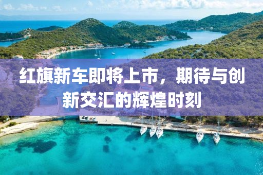 红旗新车即将上市，期待与创新交汇的辉煌时刻