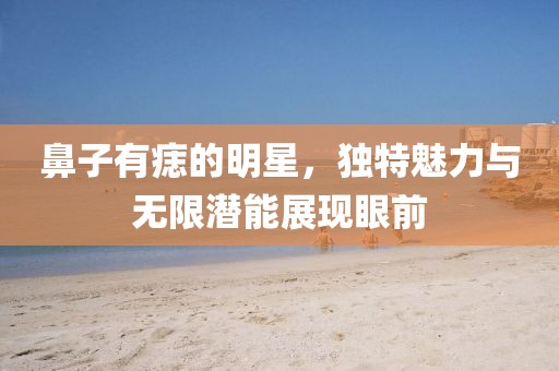 鼻子有痣的明星，独特魅力与无限潜能展现眼前
