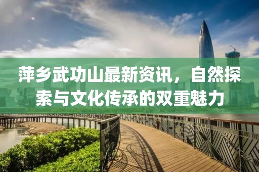 萍乡武功山最新资讯，自然探索与文化传承的双重魅力
