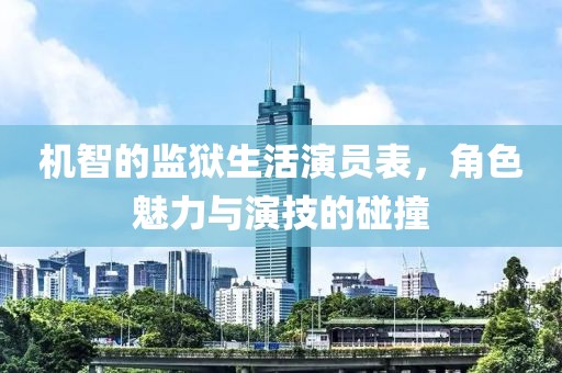 机智的监狱生活演员表，角色魅力与演技的碰撞